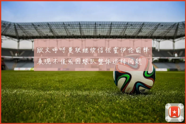 欧文呼吁曼联继续信任霍伊伦前锋表现不佳或因球队整体运转问题
