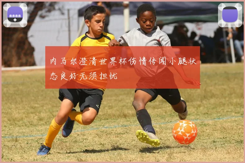 内马尔澄清世界杯伤情传闻小腿状态良好无须担忧