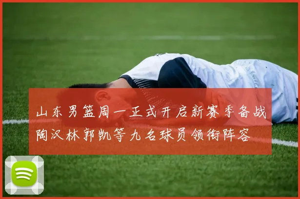 山东男篮周一正式开启新赛季备战陶汉林郭凯等九名球员领衔阵容