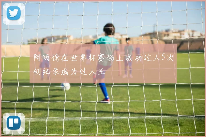 阿玛德在世界杯赛场上成功过人5次创纪录成为过人王