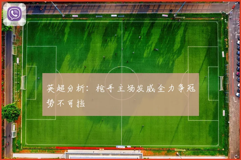 英超分析：枪手主场发威全力争冠势不可挡