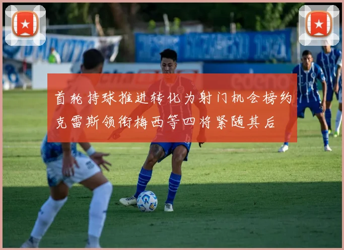首轮持球推进转化为射门机会榜约克雷斯领衔梅西等四将紧随其后