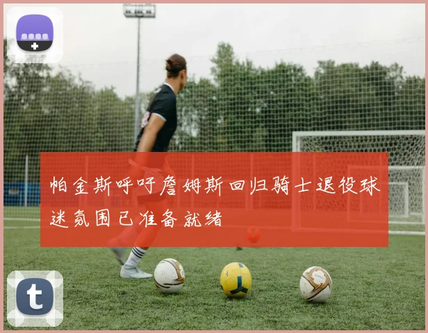 帕金斯呼吁詹姆斯回归骑士退役球迷氛围已准备就绪