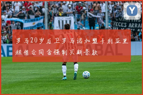 罗马20岁后卫罗马诺加盟卡利亚里租借合同含强制买断条款