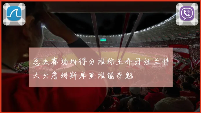 总决赛场均得分谁称王乔丹杜兰特大头詹姆斯库里谁能夺魁
