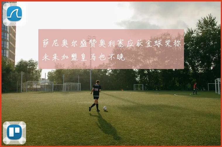 萨尼奥尔盛赞奥利塞应获金球奖称未来加盟皇马也不晚