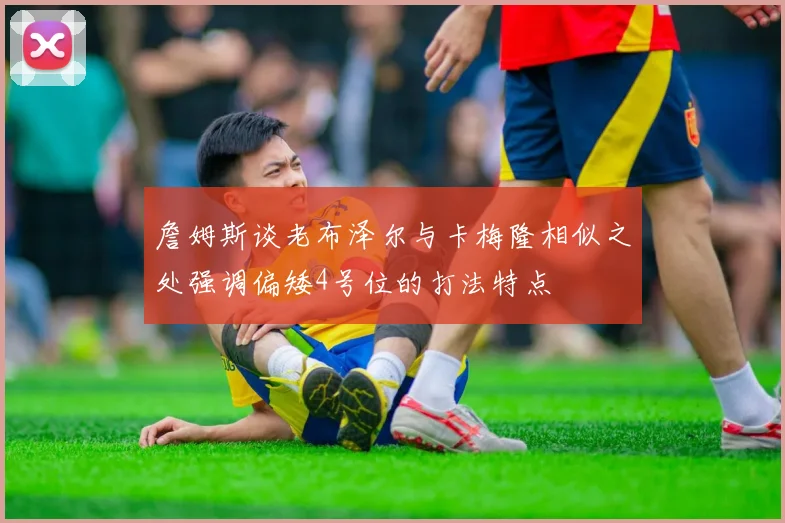 詹姆斯谈老布泽尔与卡梅隆相似之处强调偏矮4号位的打法特点