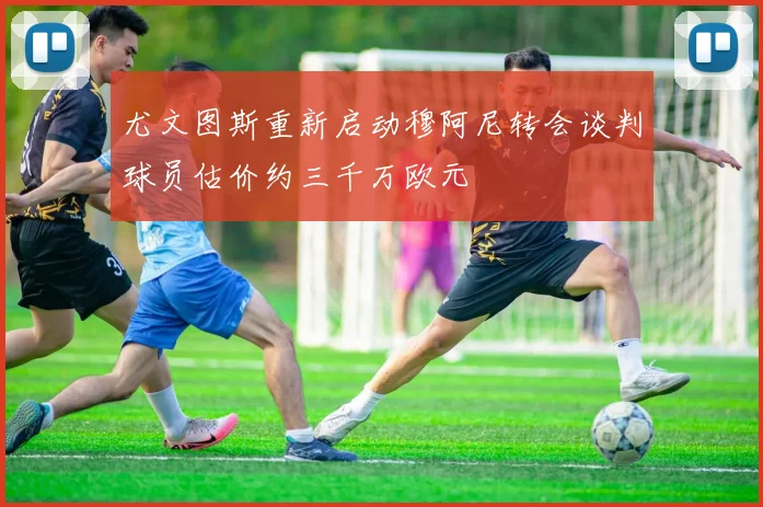 尤文图斯重新启动穆阿尼转会谈判球员估价约三千万欧元