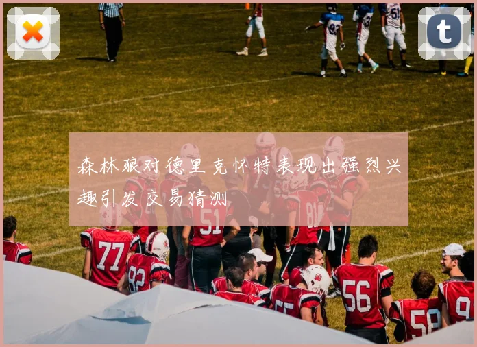 森林狼对德里克怀特表现出强烈兴趣引发交易猜测