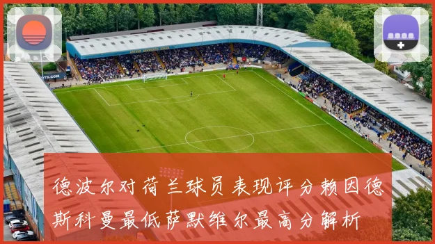 德波尔对荷兰球员表现评分赖因德斯科曼最低萨默维尔最高分解析